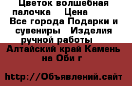  Цветок-волшебная палочка. › Цена ­ 500 - Все города Подарки и сувениры » Изделия ручной работы   . Алтайский край,Камень-на-Оби г.